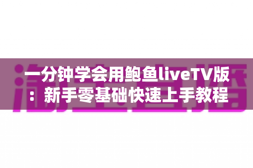一分钟学会用鲍鱼liveTV版:新手零基础快速上手教程与实用技巧全解析 一分钟学会用鲍鱼liveTV版:新手零基础快速上手教程与实用技巧全解析
