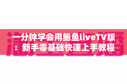 一分钟学会用鲍鱼liveTV版:新手零基础快速上手教程与实用技巧全解析 一分钟学会用鲍鱼liveTV版:新手零基础快速上手教程与实用技巧全解析