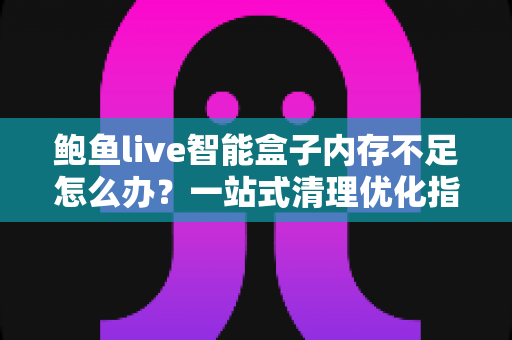 鲍鱼live智能盒子内存不足怎么办？一站式清理优化指南，让您的观影体验流畅如新