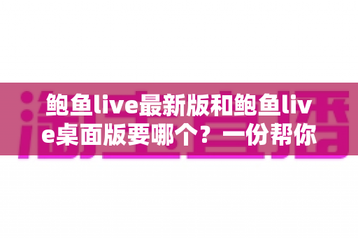 鲍鱼live最新版和鲍鱼live桌面版要哪个?一份帮你快速做决定的实用指南 鲍鱼live最新版和鲍鱼live桌面版要哪个?一份帮你快速做决定的实用指南