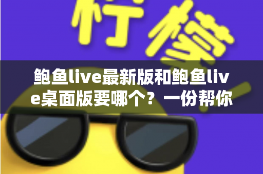 鲍鱼live最新版和鲍鱼live桌面版要哪个？一份帮你快速做决定的实用指南