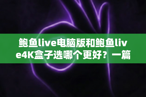 鲍鱼live电脑版和鲍鱼live4K盒子选哪个更好？一篇文章帮你彻底理清选择思路