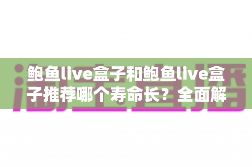 鲍鱼live盒子和鲍鱼live盒子推荐哪个寿命长?全面解析使用寿命与选购指南 鲍鱼live盒子和鲍鱼live盒子推荐哪个寿命长?全面解析使用寿命与选购指南