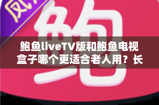 鲍鱼liveTV版和鲍鱼电视盒子哪个更适合老人用?长辈看电视选购全攻略 鲍鱼liveTV版和鲍鱼电视盒子哪个更适合老人用?长辈看电视选购全攻略
