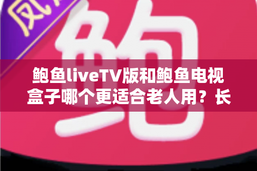 鲍鱼liveTV版和鲍鱼电视盒子哪个更适合老人用?长辈看电视选购全攻略 鲍鱼liveTV版和鲍鱼电视盒子哪个更适合老人用?长辈看电视选购全攻略