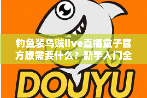 钓鱼装乌贼live直播盒子官方版需要什么?新手入门全需求解析与实用指南 钓鱼装乌贼live直播盒子官方版需要什么?新手入门全需求解析与实用指南
