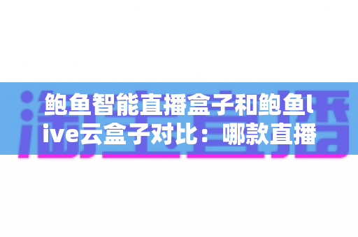 鲍鱼智能直播盒子和鲍鱼live云盒子对比：哪款直播设备更适合你的开播需求？
