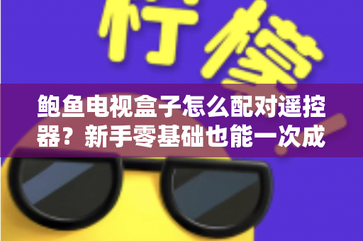 鲍鱼电视盒子怎么配对遥控器？新手零基础也能一次成功的完整配对教程