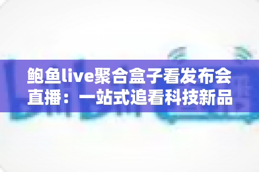 鲍鱼live聚合盒子看发布会直播：一站式追看科技新品发布会的实用指南