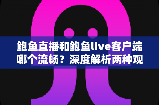 鲍鱼直播和鲍鱼live客户端哪个流畅?深度解析两种观看方式的性能差异与实用优化指南 鲍鱼直播和鲍鱼live客户端哪个流畅?深度解析两种观看方式的性能差异与实用优化指南