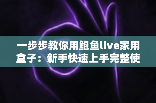 一步步教你用鲍鱼live家用盒子:新手快速上手完整使用教程 一步步教你用鲍鱼live家用盒子:新手快速上手完整使用教程