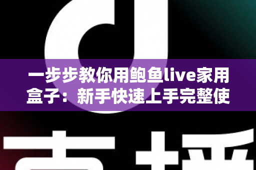 一步步教你用鲍鱼live家用盒子:新手快速上手完整使用教程 一步步教你用鲍鱼live家用盒子:新手快速上手完整使用教程