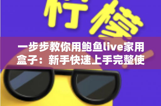 一步步教你用鲍鱼live家用盒子:新手快速上手完整使用教程 一步步教你用鲍鱼live家用盒子:新手快速上手完整使用教程