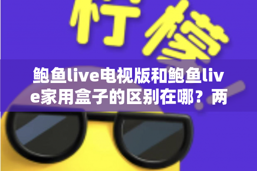 鲍鱼live电视版和鲍鱼live家用盒子的区别在哪?两大版本全方位对比与选购指南 鲍鱼live电视版和鲍鱼live家用盒子的区别在哪?两大版本全方位对比与选购指南