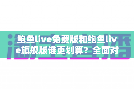 鲍鱼live免费版和鲍鱼live旗舰版谁更划算?全面对比分析助你做出明智选择 鲍鱼live免费版和鲍鱼live旗舰版谁更划算?全面对比分析助你做出明智选择