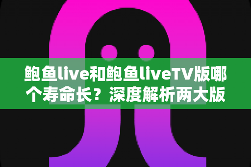 鲍鱼live和鲍鱼liveTV版哪个寿命长？深度解析两大版本使用寿命、维护节奏与持久性对比