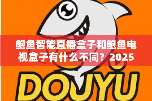 鲍鱼智能直播盒子和鲍鱼电视盒子有什么不同?2025年最新选购指南与全面对比解析 鲍鱼智能直播盒子和鲍鱼电视盒子有什么不同?2025年最新选购指南与全面对比解析