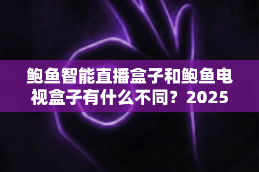 鲍鱼智能直播盒子和鲍鱼电视盒子有什么不同?2025年最新选购指南与全面对比解析 鲍鱼智能直播盒子和鲍鱼电视盒子有什么不同?2025年最新选购指南与全面对比解析