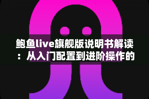 鲍鱼live旗舰版说明书解读：从入门配置到进阶操作的全方位实用指南