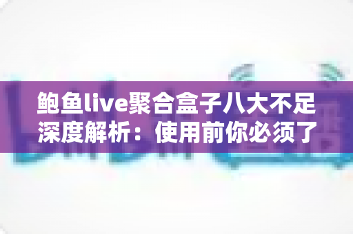 鲍鱼live聚合盒子八大不足深度解析:使用前你必须了解的缺点与潜在风险 鲍鱼live聚合盒子八大不足深度解析:使用前你必须了解的缺点与潜在风险