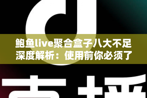 鲍鱼live聚合盒子八大不足深度解析：使用前你必须了解的缺点与潜在风险