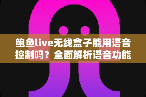 鲍鱼live无线盒子能用语音控制吗？全面解析语音功能、设置方法与实用技巧