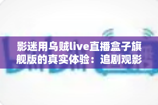 影迷用乌贼live直播盒子旗舰版的真实体验：追剧观影党的客厅新宠是否值得入手？