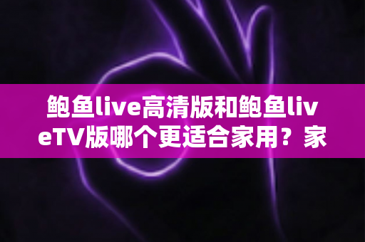 鲍鱼live高清版和鲍鱼liveTV版哪个更适合家用?家庭用户必看的深度对比指南 鲍鱼live高清版和鲍鱼liveTV版哪个更适合家用?家庭用户必看的深度对比指南