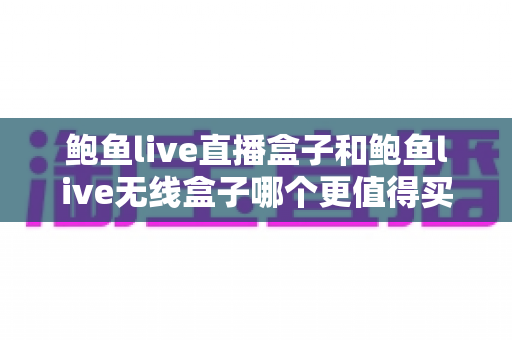 鲍鱼live直播盒子和鲍鱼live无线盒子哪个更值得买？2024年最全选购对比指南帮你一次看懂
