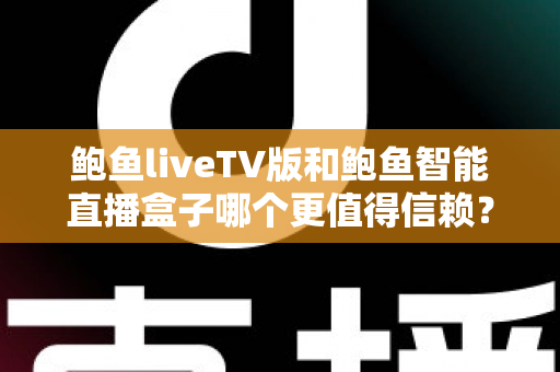 鲍鱼liveTV版和鲍鱼智能直播盒子哪个更值得信赖?全方位深度对比与选购指南 鲍鱼liveTV版和鲍鱼智能直播盒子哪个更值得信赖?全方位深度对比与选购指南