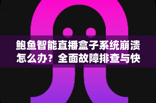 鲍鱼智能直播盒子系统崩溃怎么办？全面故障排查与快速修复实用指南