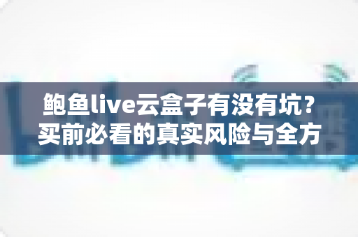 鲍鱼live云盒子有没有坑？买前必看的真实风险与全方位避坑指南