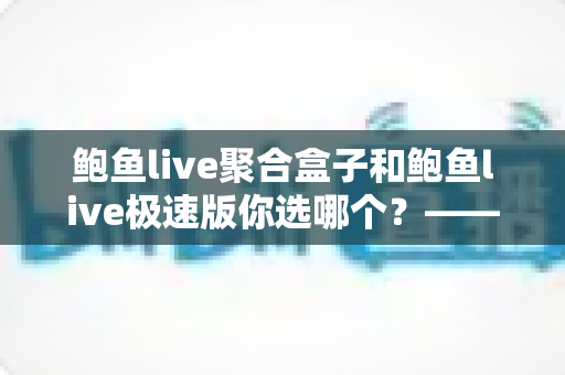 鲍鱼live聚合盒子和鲍鱼live极速版你选哪个？——双版本深度对比与实用选择指南
