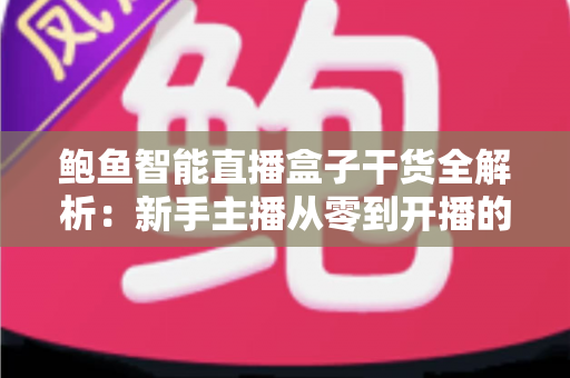 鲍鱼智能直播盒子干货全解析：新手主播从零到开播的实战指南