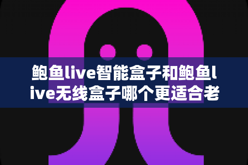 鲍鱼live智能盒子和鲍鱼live无线盒子哪个更适合老人用?一篇讲透的孝心选购指南 鲍鱼live智能盒子和鲍鱼live无线盒子哪个更适合老人用?一篇讲透的孝心选购指南