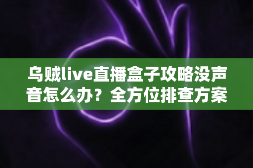 乌贼live直播盒子攻略没声音怎么办?全方位排查方案与实用技巧一次讲透 乌贼live直播盒子攻略没声音怎么办?全方位排查方案与实用技巧一次讲透