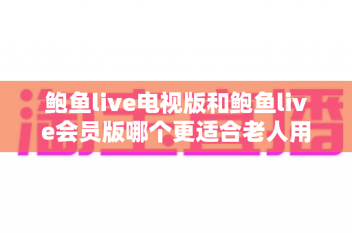鲍鱼live电视版和鲍鱼live会员版哪个更适合老人用?长辈看直播的超实用选购指南 鲍鱼live电视版和鲍鱼live会员版哪个更适合老人用?长辈看直播的超实用选购指南