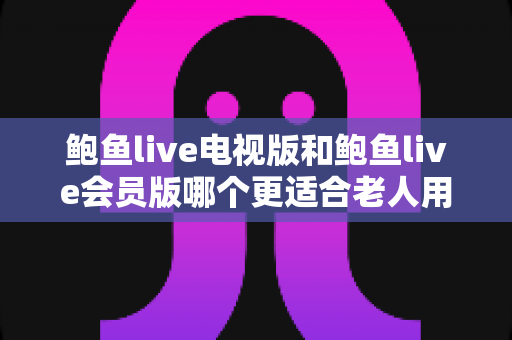 鲍鱼live电视版和鲍鱼live会员版哪个更适合老人用?长辈看直播的超实用选购指南 鲍鱼live电视版和鲍鱼live会员版哪个更适合老人用?长辈看直播的超实用选购指南