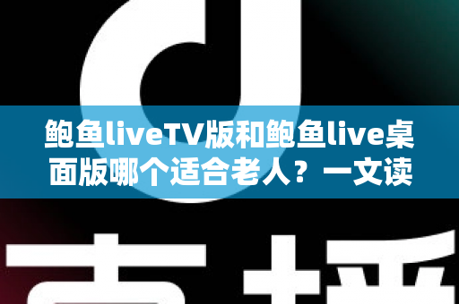 鲍鱼liveTV版和鲍鱼live桌面版哪个适合老人?一文读懂两个版本的差异与选择建议 鲍鱼liveTV版和鲍鱼live桌面版哪个适合老人?一文读懂两个版本的差异与选择建议