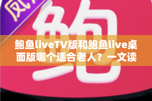鲍鱼liveTV版和鲍鱼live桌面版哪个适合老人?一文读懂两个版本的差异与选择建议 鲍鱼liveTV版和鲍鱼live桌面版哪个适合老人?一文读懂两个版本的差异与选择建议