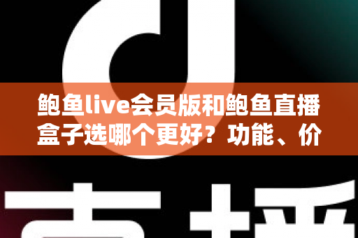 鲍鱼live会员版和鲍鱼直播盒子选哪个更好？功能、价格、安全全面对比，帮你做出最适合自己的选择