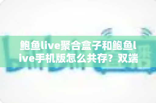 鲍鱼live聚合盒子和鲍鱼live手机版怎么共存？双端安装使用全攻略