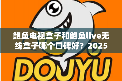 鲍鱼电视盒子和鲍鱼live无线盒子哪个口碑好？2025年最全选购对比与真实用户体验评测指南