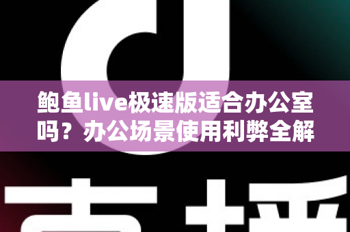 鲍鱼live极速版适合办公室吗？办公场景使用利弊全解析与实用建议
