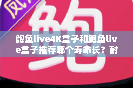 鲍鱼live4K盒子和鲍鱼live盒子推荐哪个寿命长?耐用度深度评测与延长使用年限全指南 鲍鱼live4K盒子和鲍鱼live盒子推荐哪个寿命长?耐用度深度评测与延长使用年限全指南