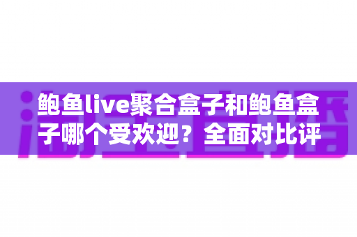 鲍鱼live聚合盒子和鲍鱼盒子哪个受欢迎？全面对比评测与选购指南