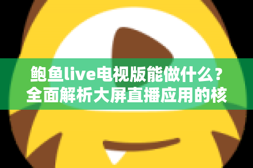 鲍鱼live电视版能做什么？全面解析大屏直播应用的核心功能与使用价值