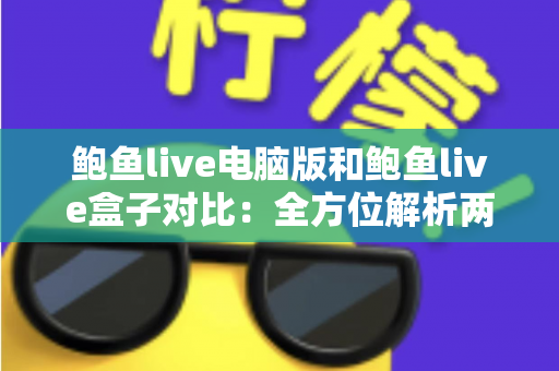 鲍鱼live电脑版和鲍鱼live盒子对比:全方位解析两大版本差异,帮你选出最适合自己的观看方式 鲍鱼live电脑版和鲍鱼live盒子对比:全方位解析两大版本差异,帮你选出最适合自己的观看方式