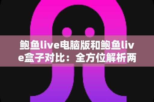 鲍鱼live电脑版和鲍鱼live盒子对比:全方位解析两大版本差异,帮你选出最适合自己的观看方式 鲍鱼live电脑版和鲍鱼live盒子对比:全方位解析两大版本差异,帮你选出最适合自己的观看方式