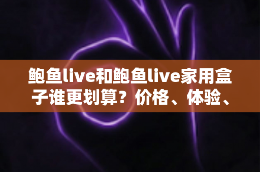 鲍鱼live和鲍鱼live家用盒子谁更划算?价格、体验、适用人群全方位深度对比指南 鲍鱼live和鲍鱼live家用盒子谁更划算?价格、体验、适用人群全方位深度对比指南